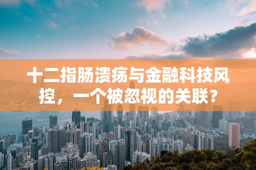 十二指肠溃疡与金融科技风控，一个被忽视的关联？
