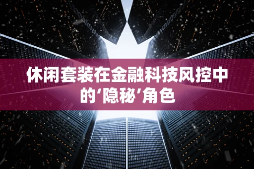 休闲套装在金融科技风控中的‘隐秘’角色