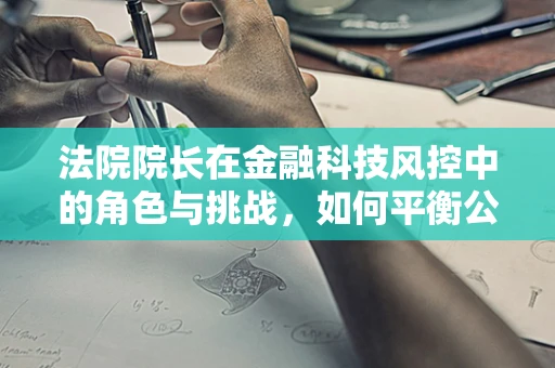 法院院长在金融科技风控中的角色与挑战，如何平衡公正与效率？