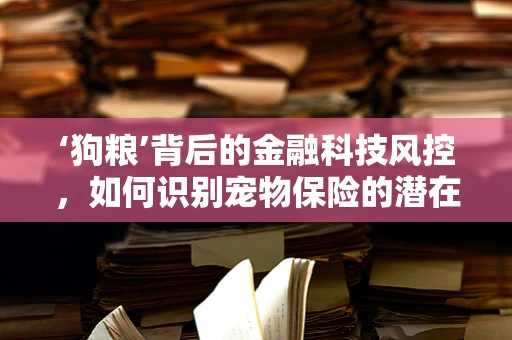 ‘狗粮’背后的金融科技风控，如何识别宠物保险的潜在风险？