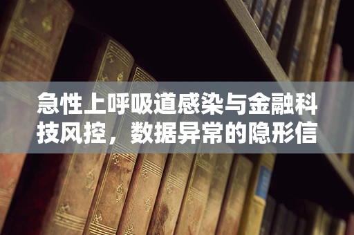急性上呼吸道感染与金融科技风控，数据异常的隐形信号？