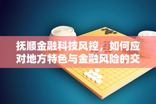 抚顺金融科技风控，如何应对地方特色与金融风险的交织挑战？