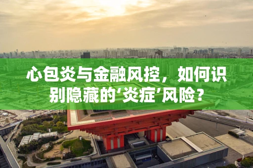 心包炎与金融风控，如何识别隐藏的‘炎症’风险？