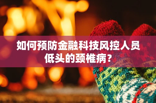 如何预防金融科技风控人员低头的颈椎病？
