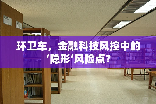 环卫车，金融科技风控中的‘隐形’风险点？