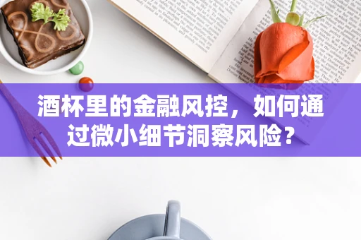 酒杯里的金融风控，如何通过微小细节洞察风险？
