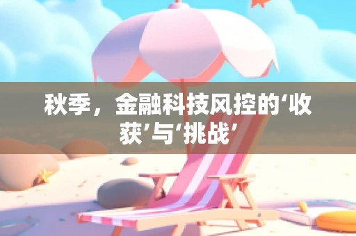 秋季，金融科技风控的‘收获’与‘挑战’
