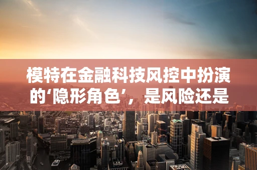 模特在金融科技风控中扮演的‘隐形角色’，是风险还是机遇？