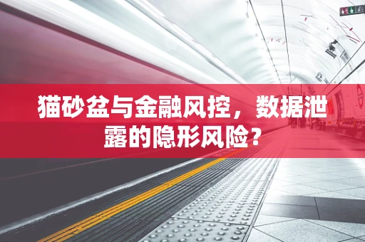 猫砂盆与金融风控，数据泄露的隐形风险？