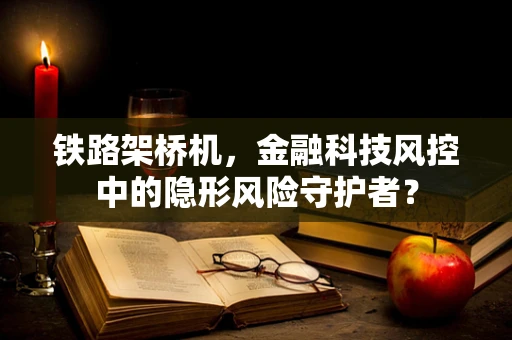 铁路架桥机，金融科技风控中的隐形风险守护者？