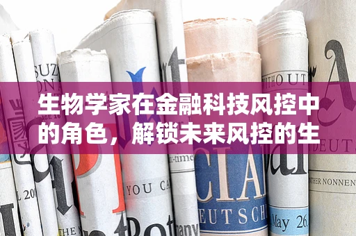 生物学家在金融科技风控中的角色，解锁未来风控的生物密钥？