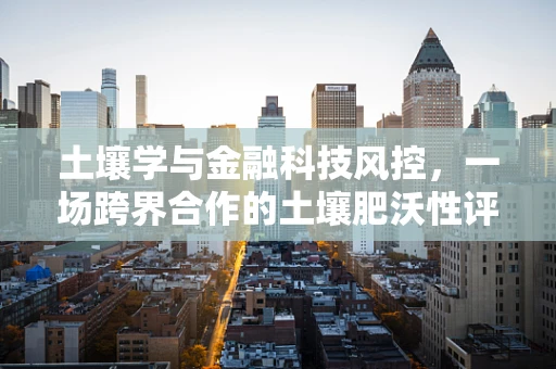 土壤学与金融科技风控，一场跨界合作的土壤肥沃性评估