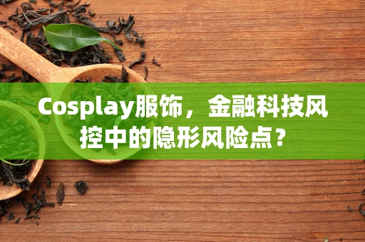 Cosplay服饰，金融科技风控中的隐形风险点？