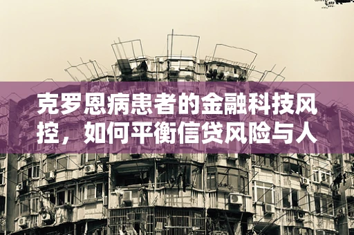 克罗恩病患者的金融科技风控，如何平衡信贷风险与人文关怀？