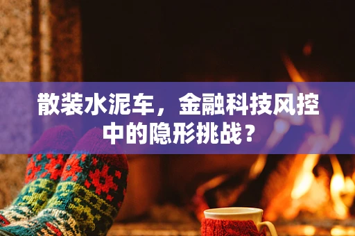 散装水泥车，金融科技风控中的隐形挑战？