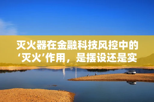 灭火器在金融科技风控中的‘灭火’作用，是摆设还是实战利器？