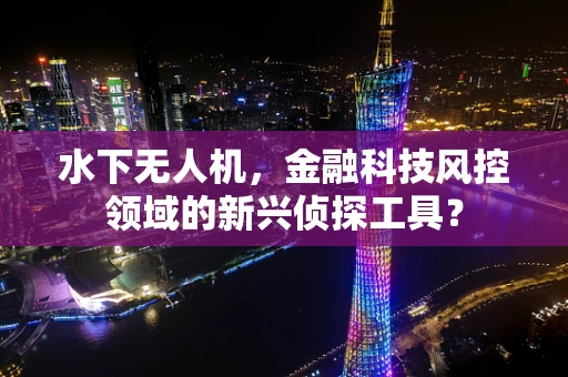 水下无人机，金融科技风控领域的新兴侦探工具？