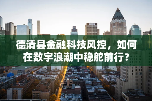 德清县金融科技风控，如何在数字浪潮中稳舵前行？