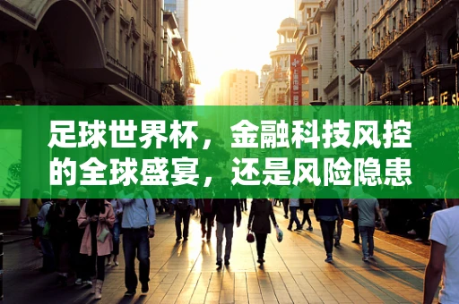 足球世界杯，金融科技风控的全球盛宴，还是风险隐患的温床？