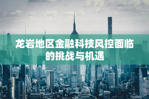 龙岩地区金融科技风控面临的挑战与机遇