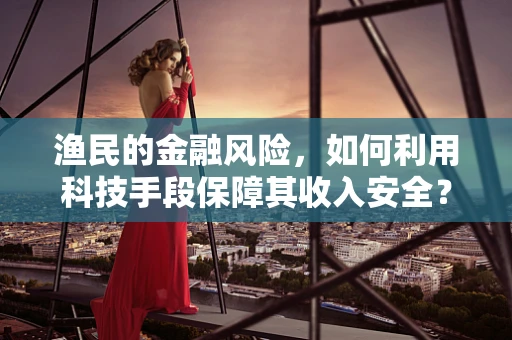 渔民的金融风险，如何利用科技手段保障其收入安全？