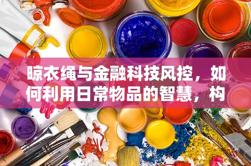 晾衣绳与金融科技风控，如何利用日常物品的智慧，构建更稳健的信贷防线？