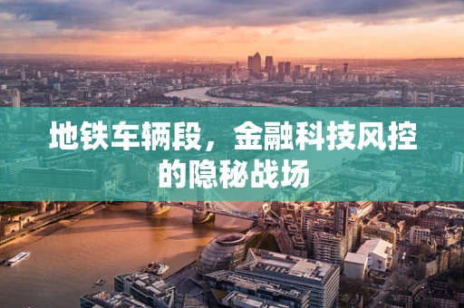 地铁车辆段，金融科技风控的隐秘战场