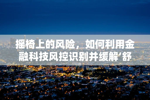 摇椅上的风险，如何利用金融科技风控识别并缓解‘舒适区’的隐患？