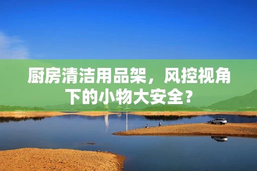 厨房清洁用品架，风控视角下的小物大安全？