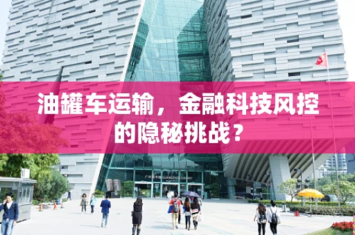 油罐车运输，金融科技风控的隐秘挑战？