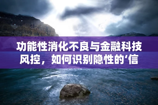 功能性消化不良与金融科技风控，如何识别隐性的‘信用风险’？