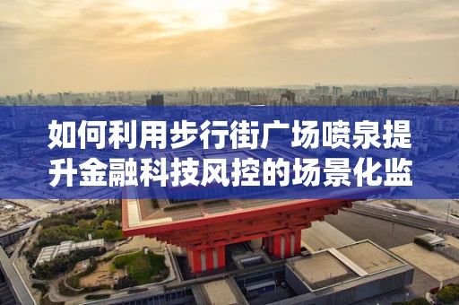 如何利用步行街广场喷泉提升金融科技风控的场景化监测？