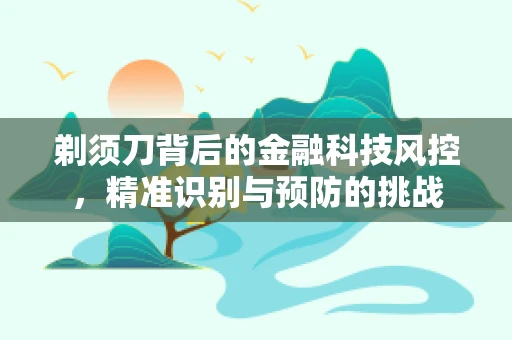 剃须刀背后的金融科技风控，精准识别与预防的挑战