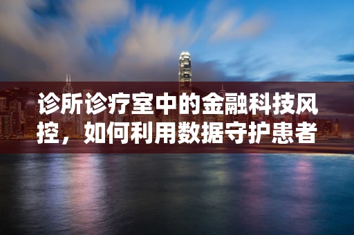 诊所诊疗室中的金融科技风控，如何利用数据守护患者隐私？