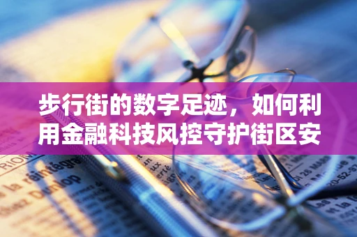 步行街的数字足迹，如何利用金融科技风控守护街区安全？