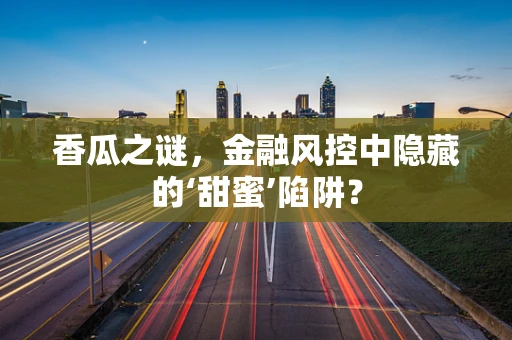 香瓜之谜，金融风控中隐藏的‘甜蜜’陷阱？