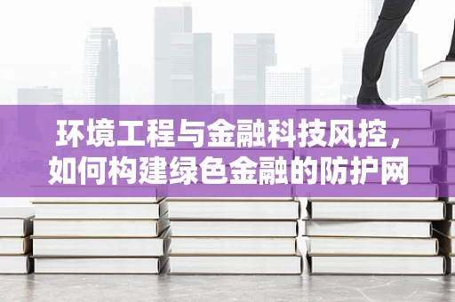 环境工程与金融科技风控，如何构建绿色金融的防护网？