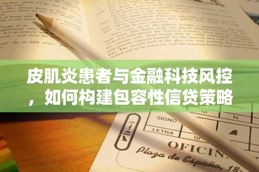 皮肌炎患者与金融科技风控，如何构建包容性信贷策略？