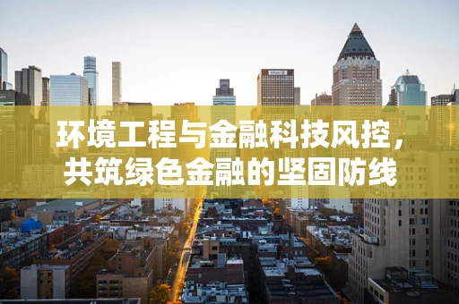 环境工程与金融科技风控，共筑绿色金融的坚固防线