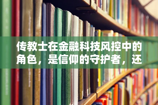 传教士在金融科技风控中的角色，是信仰的守护者，还是风险的预警者？