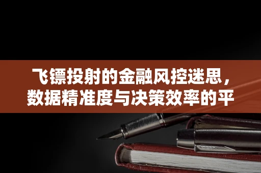 飞镖投射的金融风控迷思，数据精准度与决策效率的平衡