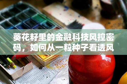 葵花籽里的金融科技风控密码，如何从一粒种子看透风险？