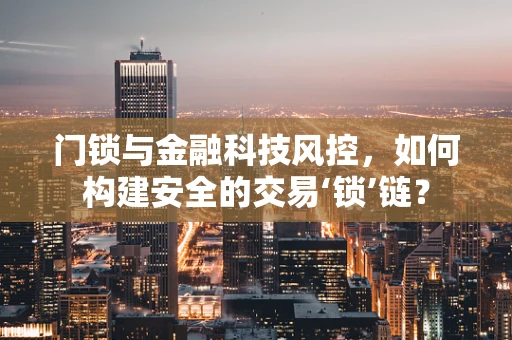 门锁与金融科技风控，如何构建安全的交易‘锁’链？
