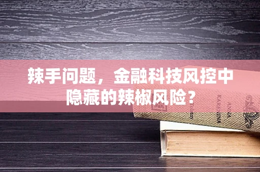 辣手问题，金融科技风控中隐藏的辣椒风险？