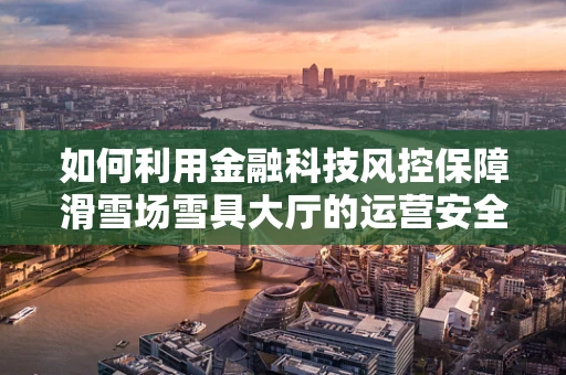如何利用金融科技风控保障滑雪场雪具大厅的运营安全？