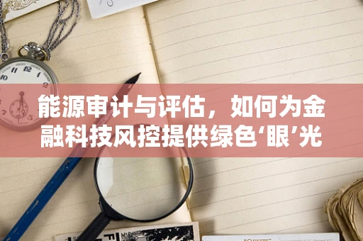 能源审计与评估，如何为金融科技风控提供绿色‘眼’光？