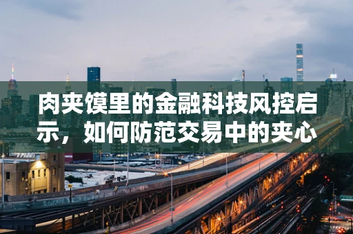 肉夹馍里的金融科技风控启示，如何防范交易中的夹心层风险？