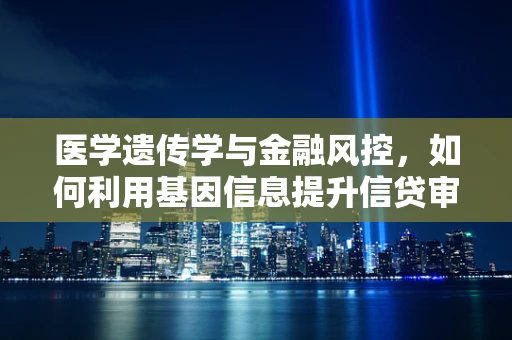 医学遗传学与金融风控，如何利用基因信息提升信贷审批精度？