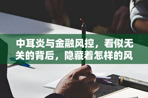 中耳炎与金融风控，看似无关的背后，隐藏着怎样的风险识别逻辑？