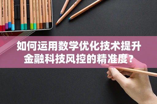 如何运用数学优化技术提升金融科技风控的精准度？